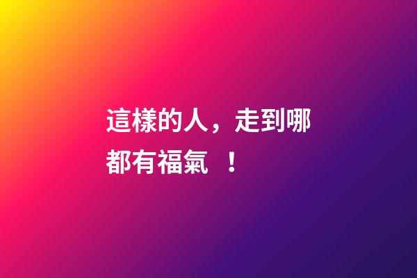 這樣的人，走到哪都有福氣！
